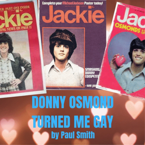DONNY OSMOND TURNED ME GAY