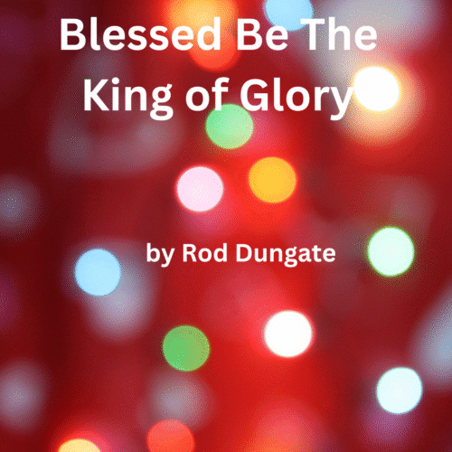 BLESSED BE THE KING OF GLORY by Rod Dungate